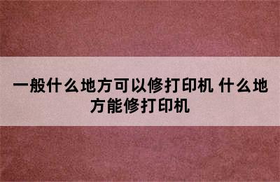 一般什么地方可以修打印机 什么地方能修打印机